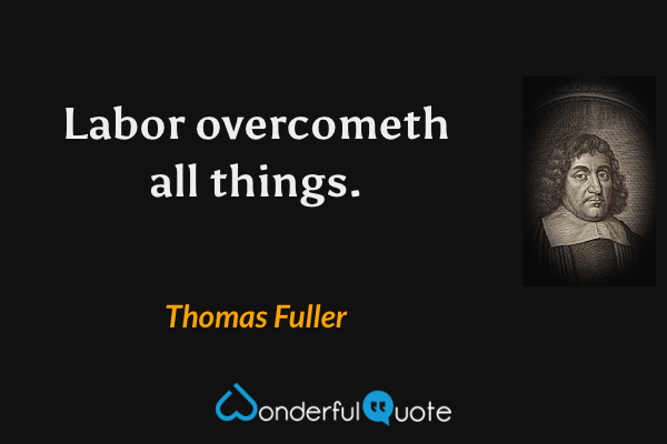 Labor overcometh all things. - Thomas Fuller quote.