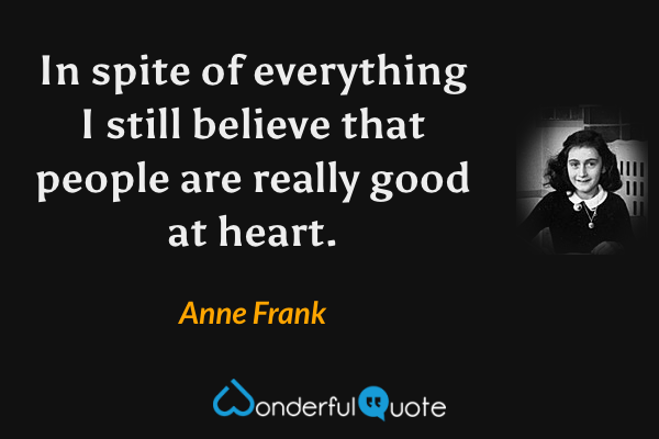 In spite of everything I still believe that people are really good at heart. - Anne Frank quote.