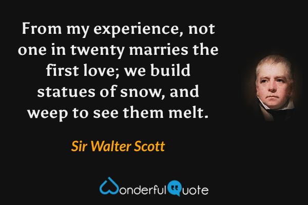 From my experience, not one in twenty marries the first love; we build statues of snow, and weep to see them melt. - Sir Walter Scott quote.