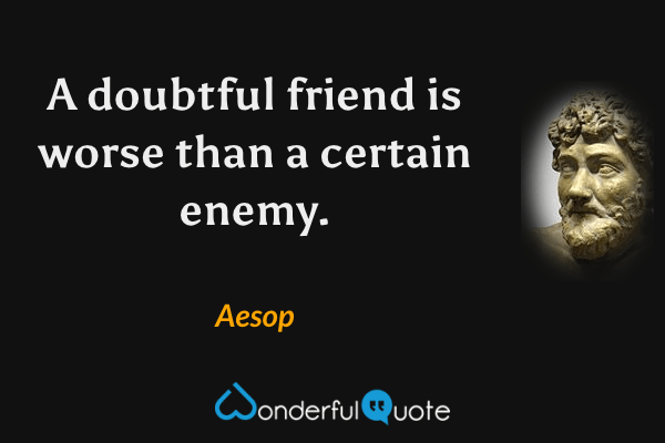 A doubtful friend is worse than a certain enemy. - Aesop quote.