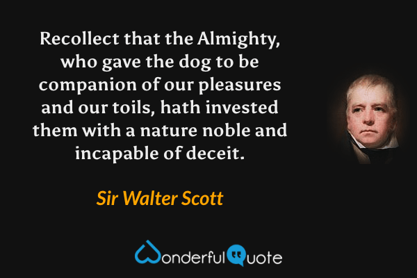 Recollect that the Almighty, who gave the dog to be companion of our pleasures and our toils, hath invested them with a nature noble and incapable of deceit. - Sir Walter Scott quote.