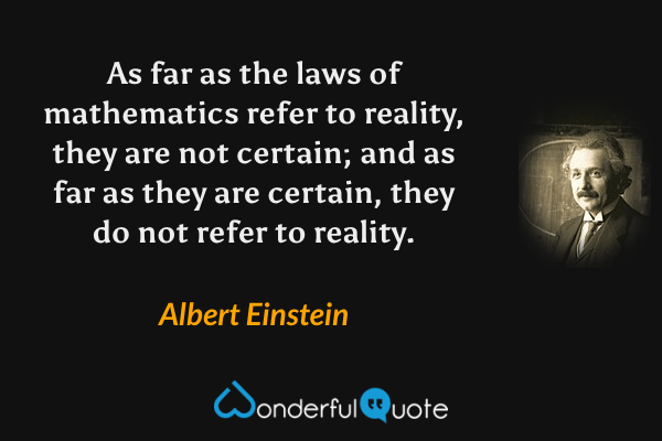 As far as the laws of mathematics refer to reality, they are not certain; and as far as they are certain, they do not refer to reality. - Albert Einstein quote.
