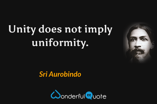 Unity does not imply uniformity. - Sri Aurobindo quote.
