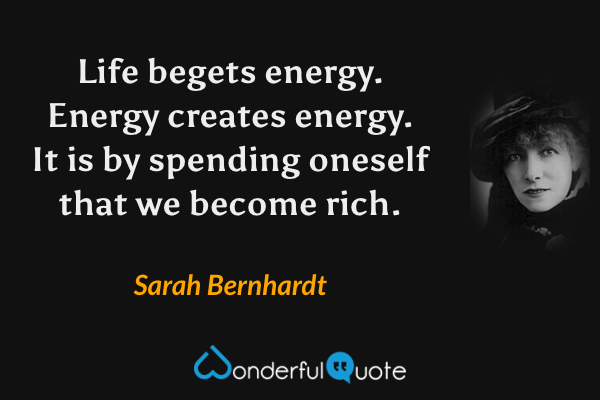 Life begets energy. Energy creates energy. It is by spending oneself that we become rich. - Sarah Bernhardt quote.