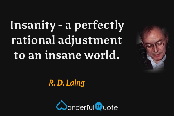 Insanity - a perfectly rational adjustment to an insane world. - R. D. Laing quote.