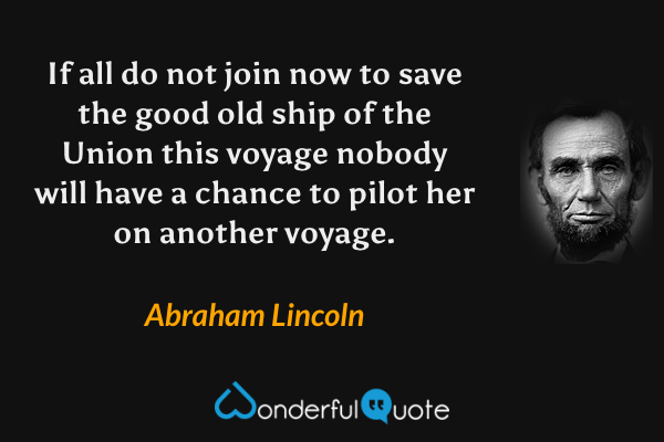 If all do not join now to save the good old ship of the Union this voyage nobody will have a chance to pilot her on another voyage. - Abraham Lincoln quote.