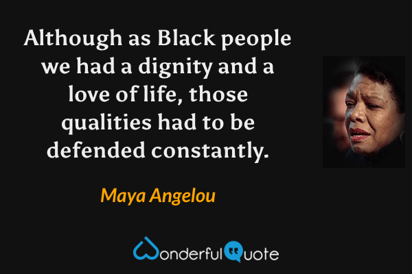 Although as Black people we had a dignity and a love of life, those qualities had to be defended constantly. - Maya Angelou quote.