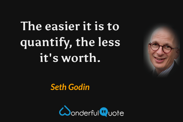 The easier it is to quantify, the less it's worth. - Seth Godin quote.