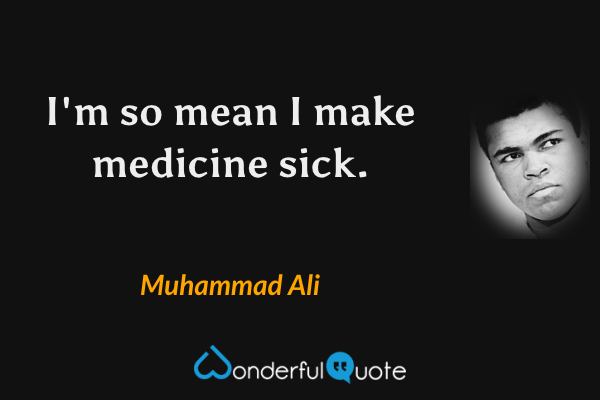 I'm so mean I make medicine sick. - Muhammad Ali quote.