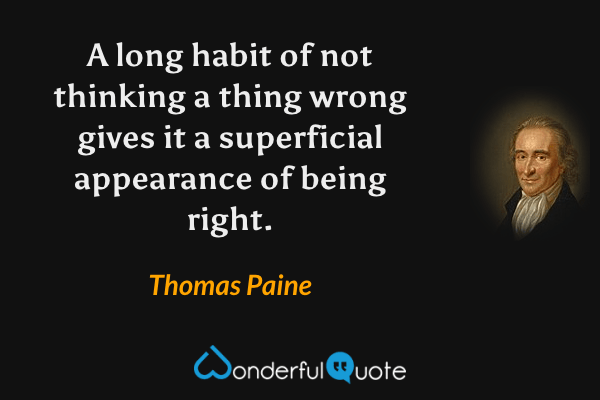 A long habit of not thinking a thing wrong gives it a superficial appearance of being right. - Thomas Paine quote.