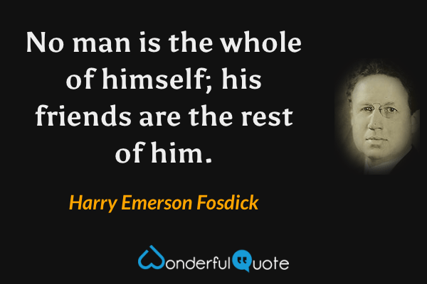 No man is the whole of himself; his friends are the rest of him. - Harry Emerson Fosdick quote.
