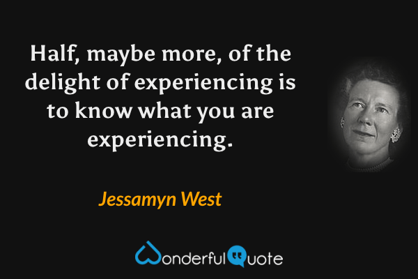 Half, maybe more, of the delight of experiencing is to know what you are experiencing. - Jessamyn West quote.