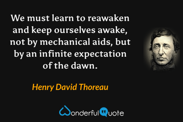 We must learn to reawaken and keep ourselves awake, not by mechanical aids, but by an infinite expectation of the dawn. - Henry David Thoreau quote.