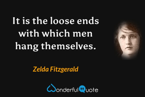 It is the loose ends with which men hang themselves. - Zelda Fitzgerald quote.