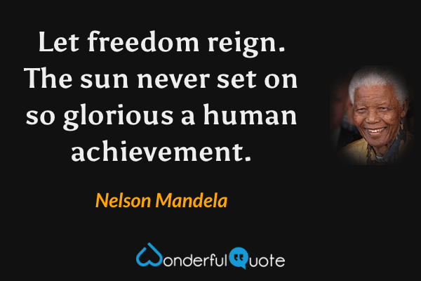 Let freedom reign. The sun never set on so glorious a human achievement. - Nelson Mandela quote.