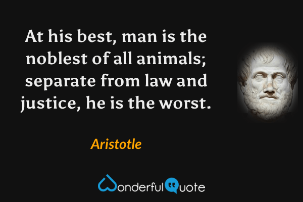 At his best, man is the noblest of all animals; separate from law and justice, he is the worst. - Aristotle quote.