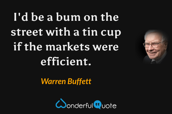 I'd be a bum on the street with a tin cup if the markets were efficient. - Warren Buffett quote.