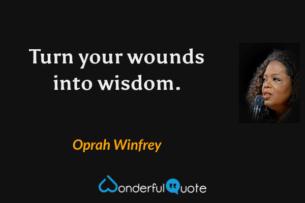 Turn your wounds into wisdom. - Oprah Winfrey quote.