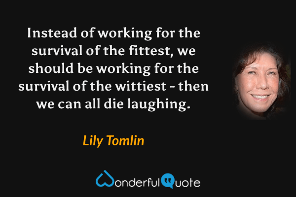 Instead of working for the survival of the fittest, we should be working for the survival of the wittiest - then we can all die laughing. - Lily Tomlin quote.