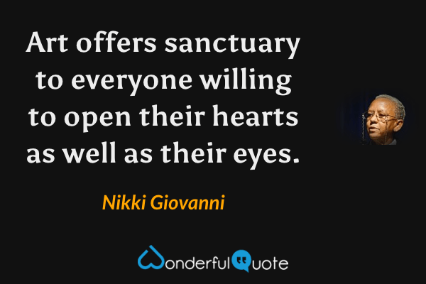 Art offers sanctuary to everyone willing to open their hearts as well as their eyes. - Nikki Giovanni quote.
