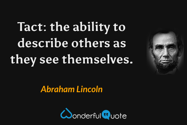 Tact: the ability to describe others as they see themselves. - Abraham Lincoln quote.