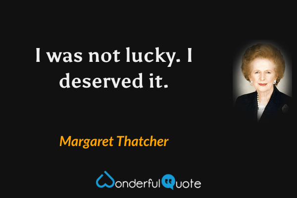 I was not lucky. I deserved it. - Margaret Thatcher quote.