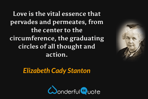 Love is the vital essence that pervades and permeates, from the center to the circumference, the graduating circles of all thought and action. - Elizabeth Cady Stanton quote.