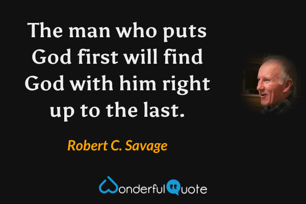 The man who puts God first will find God with him right up to the last. - Robert C. Savage quote.