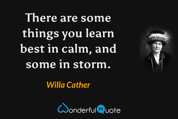 There are some things you learn best in calm, and some in storm. - Willa Cather quote.