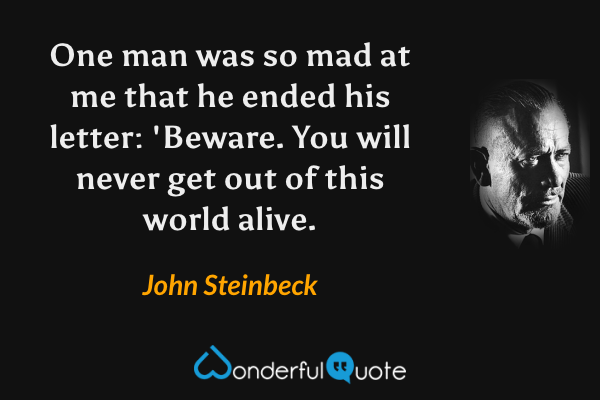 One man was so mad at me that he ended his letter: 'Beware. You will never get out of this world alive. - John Steinbeck quote.