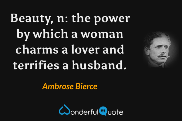 Beauty, n: the power by which a woman charms a lover and terrifies a husband. - Ambrose Bierce quote.
