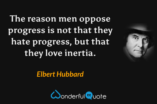 The reason men oppose progress is not that they hate progress, but that they love inertia. - Elbert Hubbard quote.