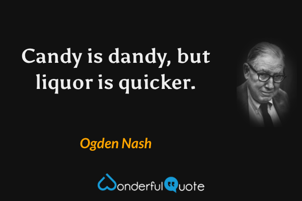Candy is dandy, but liquor is quicker. - Ogden Nash quote.