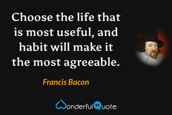 Choose the life that is most useful, and habit will make it the most agreeable. - Francis Bacon quote.