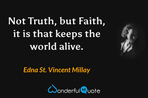 Not Truth, but Faith, it is that keeps the world alive. - Edna St. Vincent Millay quote.