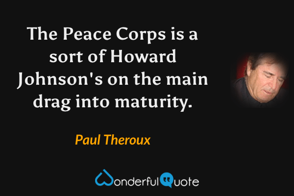 The Peace Corps is a sort of Howard Johnson's on the main drag into maturity. - Paul Theroux quote.