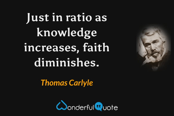 Just in ratio as knowledge increases, faith diminishes. - Thomas Carlyle quote.