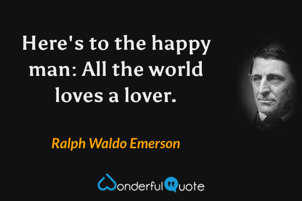 Here's to the happy man: All the world loves a lover. - Ralph Waldo Emerson quote.