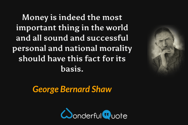 Money is indeed the most important thing in the world and all sound and successful personal and national morality should have this fact for its basis. - George Bernard Shaw quote.