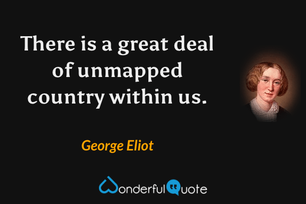 There is a great deal of unmapped country within us. - George Eliot quote.