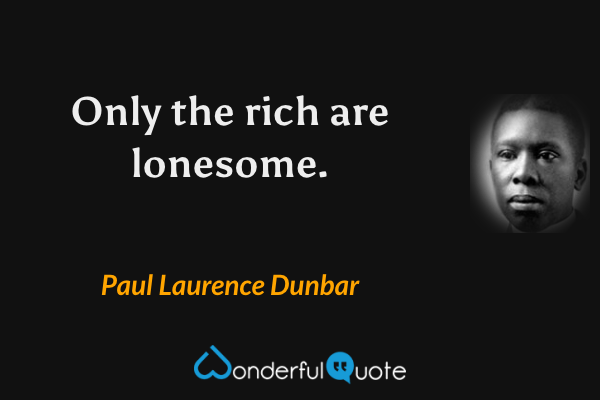 Only the rich are lonesome. - Paul Laurence Dunbar quote.