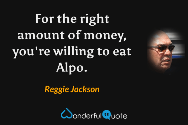 For the right amount of money, you're willing to eat Alpo. - Reggie Jackson quote.