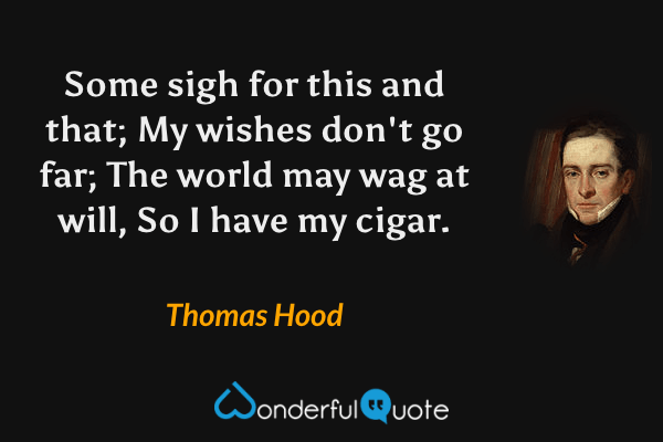 Some sigh for this and that;
My wishes don't go far;
The world may wag at will,
So I have my cigar. - Thomas Hood quote.