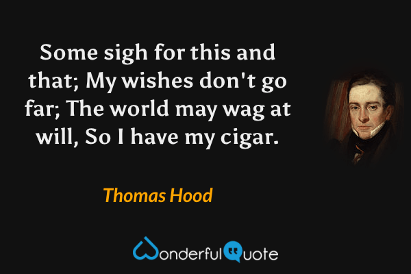 Some sigh for this and that;
My wishes don't go far;
The world may wag at will,
So I have my cigar. - Thomas Hood quote.