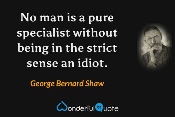 No man is a pure specialist without being in the strict sense an idiot. - George Bernard Shaw quote.