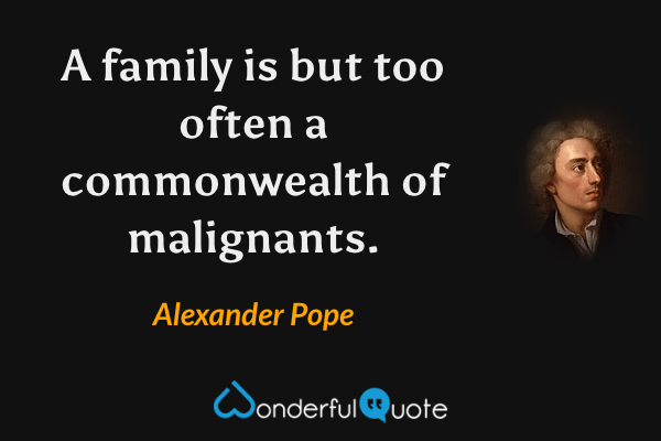 A family is but too often a commonwealth of malignants. - Alexander Pope quote.