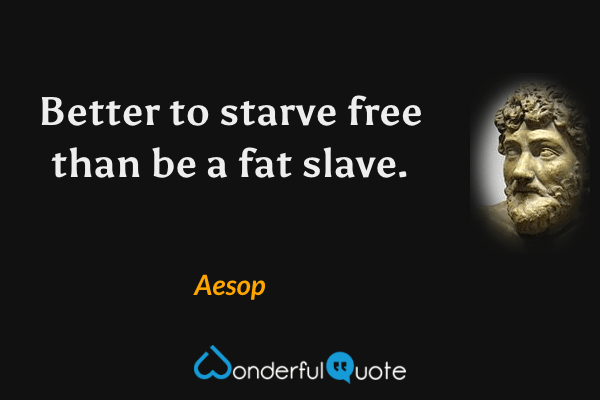 Better to starve free than be a fat slave. - Aesop quote.