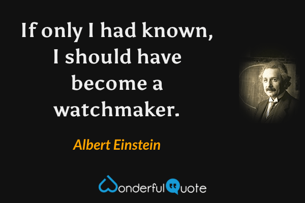 If only I had known, I should have become a watchmaker. - Albert Einstein quote.