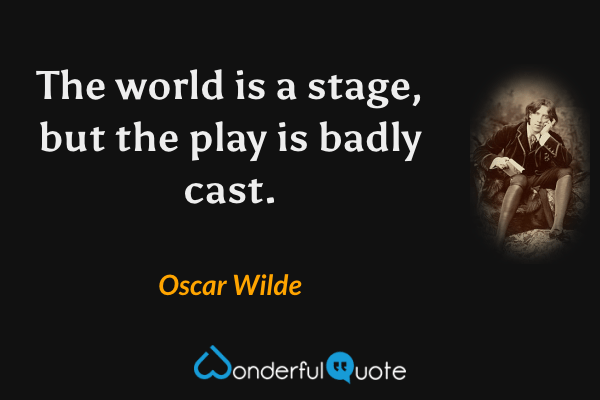 The world is a stage, but the play is badly cast. - Oscar Wilde quote.