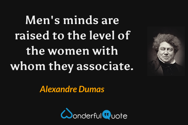 Men's minds are raised to the level of the women with whom they associate. - Alexandre Dumas quote.